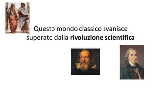Questo mondo classico svanisce
superato dalla rivoluzione scientifica
 