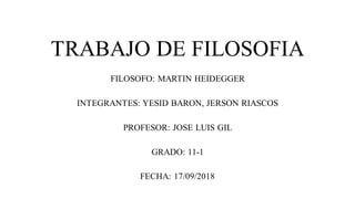 TRABAJO DE FILOSOFIA
FILOSOFO: MARTIN HEIDEGGER
INTEGRANTES: YESID BARON, JERSON RIASCOS
PROFESOR: JOSE LUIS GIL
GRADO: 11-1
FECHA: 17/09/2018
 