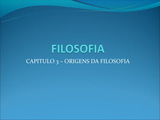 CAPITULO 3 – ORIGENS DA FILOSOFIA
 