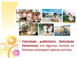 • Felicidade publicitária (felicidade
  fantasiosa):  em  algumas  revistas  os 
  famosos estampam apenas sorrisos.
 