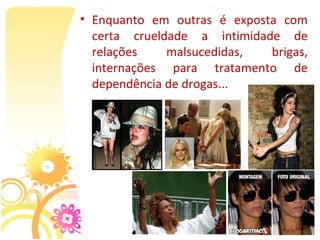 • Enquanto  em  outras  é  exposta  com 
  certa  crueldade  a  intimidade  de 
  relações     malsucedidas,     brigas, 
  internações  para  tratamento  de 
  dependência de drogas...
 