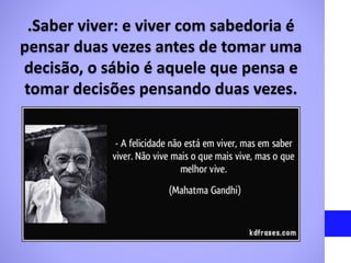 .Saber viver: e viver com sabedoria é
pensar duas vezes antes de tomar uma
decisão, o sábio é aquele que pensa e
tomar decisões pensando duas vezes.
 