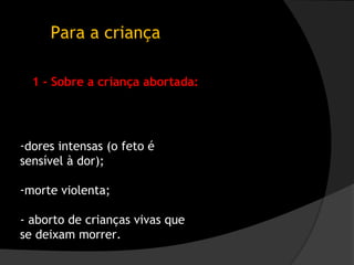 Para a criança

  1 - Sobre a criança abortada:




-dores intensas (o feto é
sensível à dor);

-morte violenta;

- aborto de crianças vivas que
se deixam morrer.
 