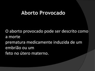 Aborto Provocado


O aborto provocado pode ser descrito como
a morte
prematura medicamente induzida de um
embrião ou um
feto no útero materno.
 