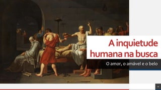 Ainquietude
humananabusca
O amor, o amável e o belo
10
 