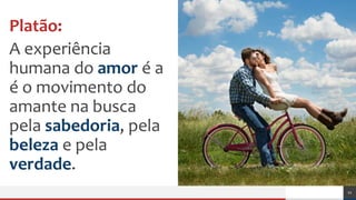 Platão:
A experiência
humana do amor é a
é o movimento do
amante na busca
pela sabedoria, pela
beleza e pela
verdade.
11
 