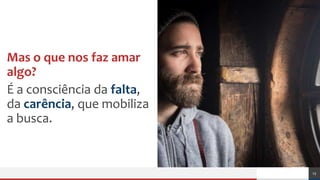 Mas o que nos faz amar
algo?
É a consciência da falta,
da carência, que mobiliza
a busca.
13
 