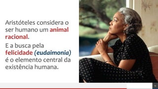 Aristóteles considera o
ser humano um animal
racional.
E a busca pela
felicidade (eudaimonia)
é o elemento central da
existência humana.
15
 