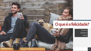 Oqueéafelicidade?
É honra?
Dinheiro?
Fama?
17
 