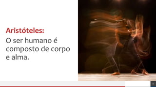 Aristóteles:
O ser humano é
composto de corpo
e alma.
21
 