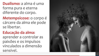 Dualismo: a alma é uma
forma pura e eterna
diferente do corpo.
Metempsicose: o corpo é
cárcere da alma ele pode
se libertar.
Educação da alma:
aprender a controlar as
paixões e os impulsos
vinculados a dimensão
sensível.
5
 