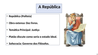 • República (Politeia)
• Obra extensa: Dez livros.
• Temática Principal: Justiça
• Platão discute como seria o estado ideal.
• Sofocracia: Governo dos Filósofos.
3
A República
 