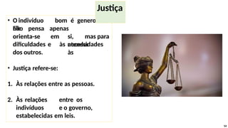 • O indivíduo bom é generoso.
Ele
não pensa
orienta-se
apenas
em si, mas para
atender
às
dificuldades e às necessidades
dos outros.
• Justiça refere-se:
1. Às relações entre as pessoas.
2. Às relações entre os
indivíduos e o governo,
estabelecidas em leis.
54
Justiça
 