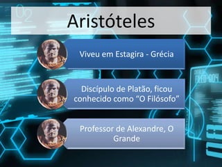 Aristóteles
Viveu em Estagira - Grécia
Discípulo de Platão, ficou
conhecido como “O Filósofo”
Professor de Alexandre, O
Grande
 