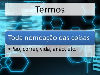 Termos
Toda nomeação das coisas
•Pão, correr, vida, anão, etc.
 