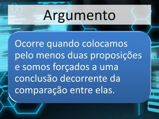 Argumento
Ocorre quando colocamos
pelo menos duas proposições
e somos forçados a uma
conclusão decorrente da
comparação entre elas.
 