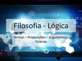 Filosofia - Lógica
Termos – Proposições – Argumentos -
Falácias
 