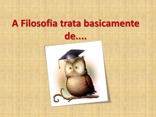 A Filosofia trata basicamente
de....
 