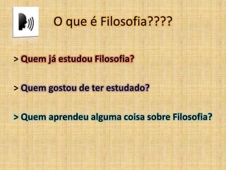 O que é Filosofia????
> Quem já estudou Filosofia?
> Quem gostou de ter estudado?
> Quem aprendeu alguma coisa sobre Filosofia?
 