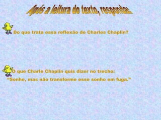 Do que trata essa reflexão de Charles Chaplin? O que Charle Chaplin quis dizer no trecho: “ Sonhe, mas não transforme esse sonho em fuga.” Após a leitura do texto, responda: 