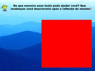 De que maneira esse texto pode ajudar você? Que mudanças você descreveria após a reflexão do mesmo ? 