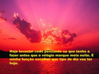 Hoje levantei cedo pensando no que tenho a fazer antes que o relógio marque meia noite. É minha função escolher que tipo de dia vou ter hoje. 