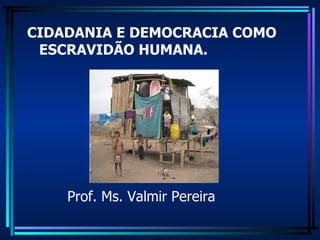CIDADANIA E DEMOCRACIA COMO ESCRAVIDÃO HUMANA. Prof. Ms. Valmir Pereira 
