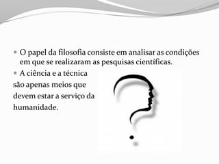  O papel da filosofia consiste em analisar as condições
  em que se realizaram as pesquisas científicas.
 A ciência e a técnica
são apenas meios que
devem estar a serviço da
humanidade.
 
