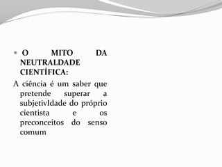  O        MITO       DA
 NEUTRALDADE
 CIENTÍFICA:
A ciência é um saber que
 pretende     superar   a
 subjetivIdade do próprio
 cientista      e      os
 preconceitos do senso
 comum
 