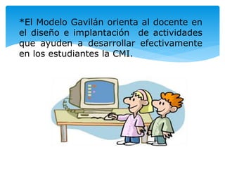 *El Modelo Gavilán orienta al docente en 
el diseño e implantación de actividades 
que ayuden a desarrollar efectivamente 
en los estudiantes la CMI. 
 