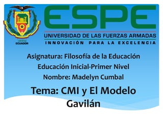 Asignatura: Filosofía de la Educación 
Educación Inicial-Primer Nivel 
Nombre: Madelyn Cumbal 
Tema: CMI y El Modelo 
Gavilán 
 
