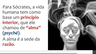 Para Sócrates, a vida
humana tem como
base um princípio
interior, que ele
chamou de “alma”
(psyché).
A alma é a sede da
razão.
4