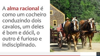 A alma racional é
como um cocheiro
conduzindo dois
cavalos, um deles
é bom e dócil, o
outro é furioso e
indisciplinado.
9