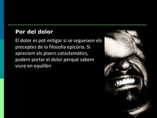 Por del dolor El dolor es pot mitigar si se segueixen els preceptes de la filosofia epicúria. Si apreciem els plaers catastemàtics, podem portar el dolor perquè sabem viure en equilibri 