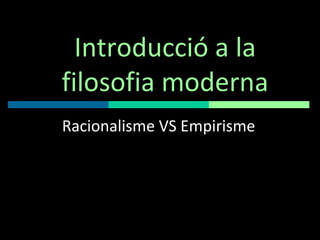 Introducció a la filosofia moderna Racionalisme VS Empirisme 