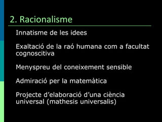2. Racionalisme Innatisme de les idees Exaltació de la raó humana com a facultat cognoscitiva Menyspreu del coneixement sensible Admiració per la matemàtica Projecte d’elaboració d’una ciència universal (mathesis universalis) 
