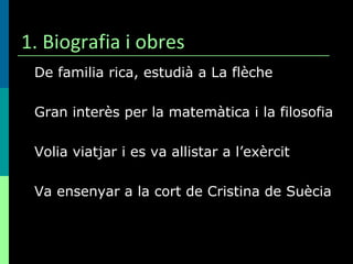 1. Biografia i obres De familia rica, estudià a La flèche Gran interès per la matemàtica i la filosofia Volia viatjar i es va allistar a l’exèrcit Va ensenyar a la cort de Cristina de Suècia 