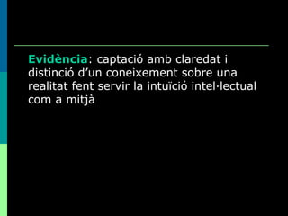 Evidència : captació amb  claredat  i  distinció  d’un coneixement sobre una realitat fent servir la intuïció intel·lectual com a mitjà 