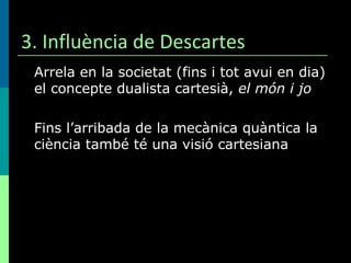 3. Influència de Descartes Arrela en la societat (fins i tot avui en dia) el concepte dualista cartesià,  el món i jo Fins l’arribada de la mecànica quàntica la ciència també té una visió cartesiana 