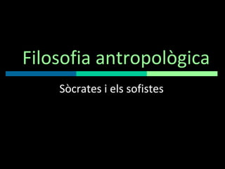 Filosofia antropològica Sòcrates i els sofistes 