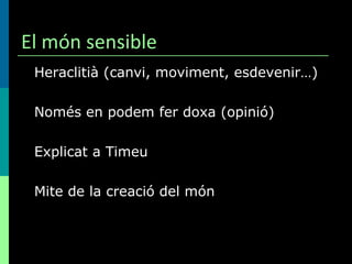 El món sensible Heraclitià (canvi, moviment, esdevenir…) Només en podem fer doxa (opinió) Explicat a Timeu Mite de la creació del món 