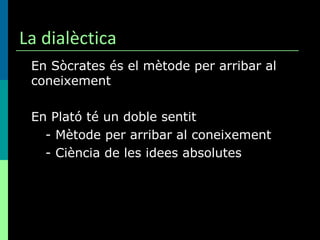 La dialèctica En Sòcrates és el mètode per arribar al coneixement En Plató té un doble sentit - Mètode per arribar al coneixement - Ciència de les idees absolutes 