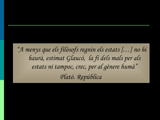 “ A menys que els filòsofs regnin els estats […] no hi haurà, estimat Glaucó,  la fi dels mals per als estats ni tampoc, crec, per al gènere humà” Plató . República   