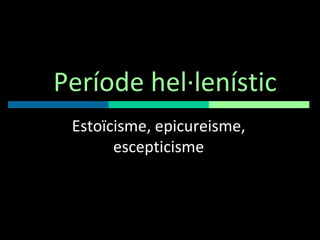 Període hel·lenístic Estoïcisme, epicureisme, escepticisme 