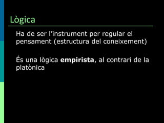 Lògica Ha de ser l’instrument per regular el pensament (estructura del coneixement) És una lògica  empirista , al contrari de la platònica 