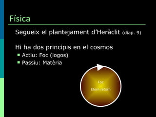 Física Segueix el plantejament d’Heràclit  (diap. 9) Hi ha dos principis en el cosmos Actiu: Foc (logos) Passiu: Matèria Foc Etern retorn 