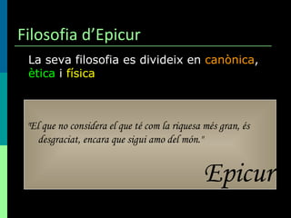 Filosofia d’Epicur La seva filosofia es divideix en  canònica ,  ètica  i  física "El que no considera el que té com la riquesa més gran, és desgraciat, encara que sigui amo del món."   Epicur 