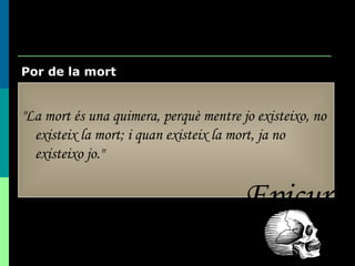Por de la mort "La mort és una quimera, perquè mentre jo existeixo, no existeix la mort; i quan existeix la mort, ja no existeixo jo."   Epicur 
