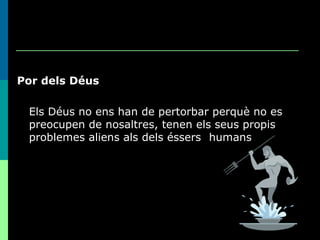 Por dels Déus Els Déus no ens han de pertorbar perquè no es preocupen de nosaltres, tenen els seus propis problemes aliens als dels éssers  humans 