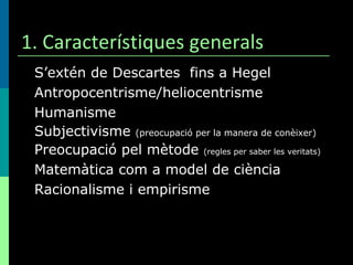 1. Característiques generals <ul><li>S’extén de Descartes  fins a Hegel </li></ul><ul><li>Antropocentrisme/heliocentrisme ...